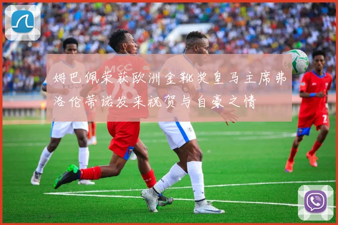 姆巴佩荣获欧洲金靴奖皇马主席弗洛伦蒂诺发来祝贺与自豪之情