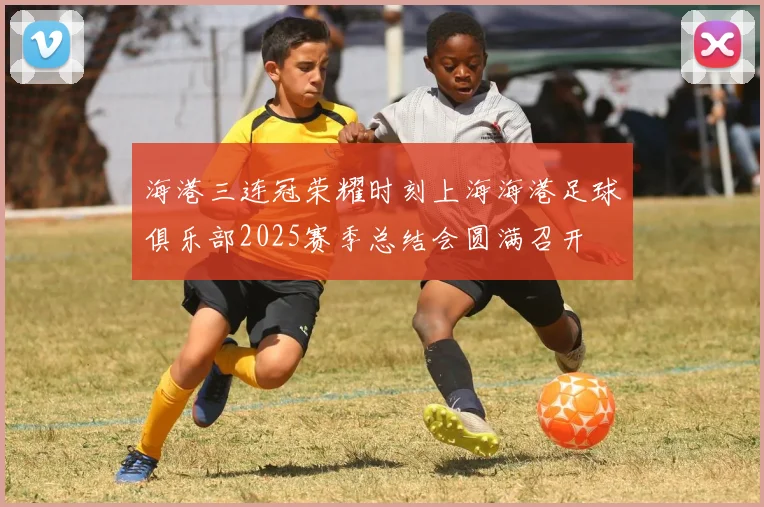 海港三连冠荣耀时刻上海海港足球俱乐部2025赛季总结会圆满召开