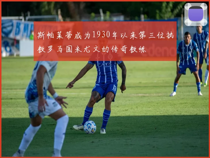 斯帕莱蒂成为1930年以来第三位执教罗马国米尤文的传奇教练