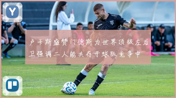 卢卡斯盛赞门德斯为世界顶级左后卫强调二人能共存于球队竞争中