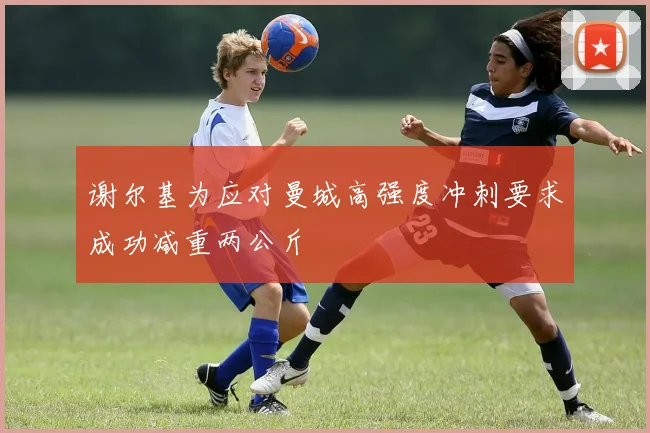 谢尔基为应对曼城高强度冲刺要求成功减重两公斤