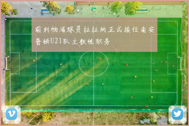 前利物浦球员拉拉纳正式接任南安普顿U21队主教练职务