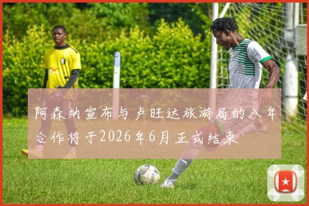 阿森纳宣布与卢旺达旅游局的八年合作将于2026年6月正式结束