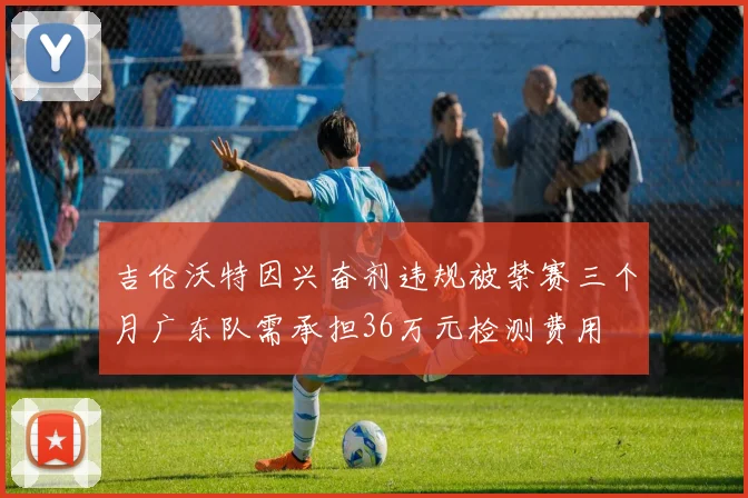 吉伦沃特因兴奋剂违规被禁赛三个月广东队需承担36万元检测费用