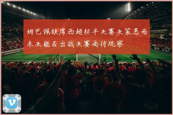 姆巴佩缺席西超杯半决赛决策悬而未决能否出战决赛尚待观察