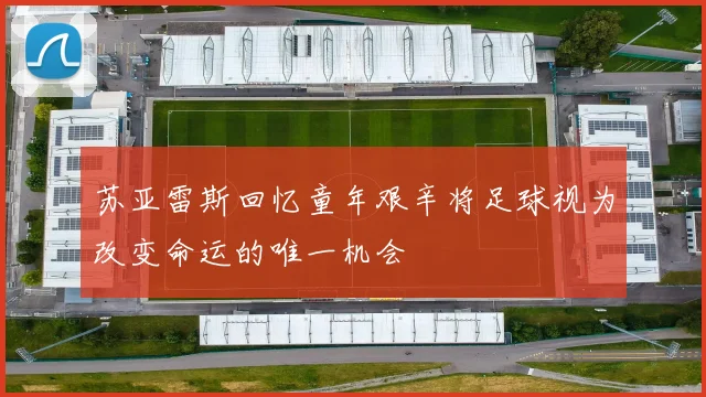 苏亚雷斯回忆童年艰辛将足球视为改变命运的唯一机会