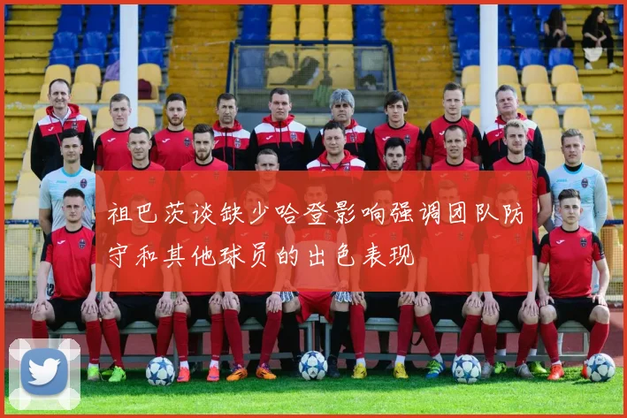 祖巴茨谈缺少哈登影响强调团队防守和其他球员的出色表现