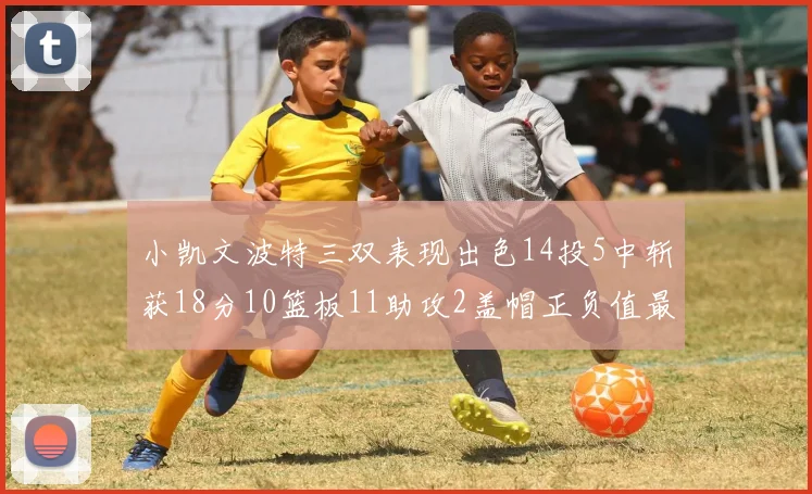 小凯文波特三双表现出色14投5中斩获18分10篮板11助攻2盖帽正负值最高