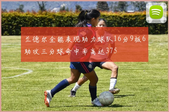 兰德尔全能表现助力球队16分9板6助攻三分球命中率高达375