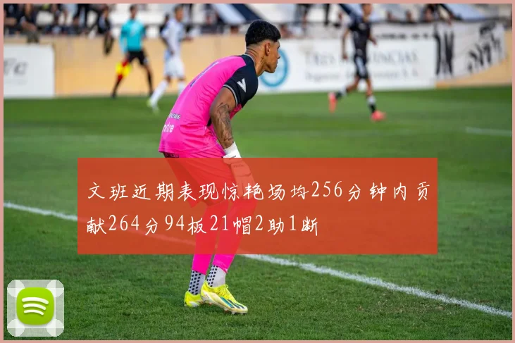 文班近期表现惊艳场均256分钟内贡献264分94板21帽2助1断