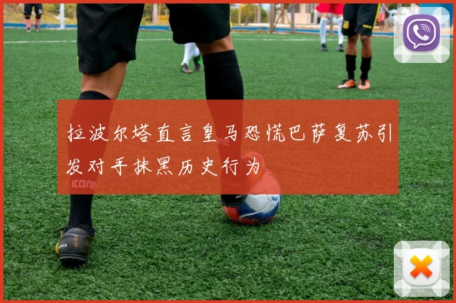 拉波尔塔直言皇马恐慌巴萨复苏引发对手抹黑历史行为