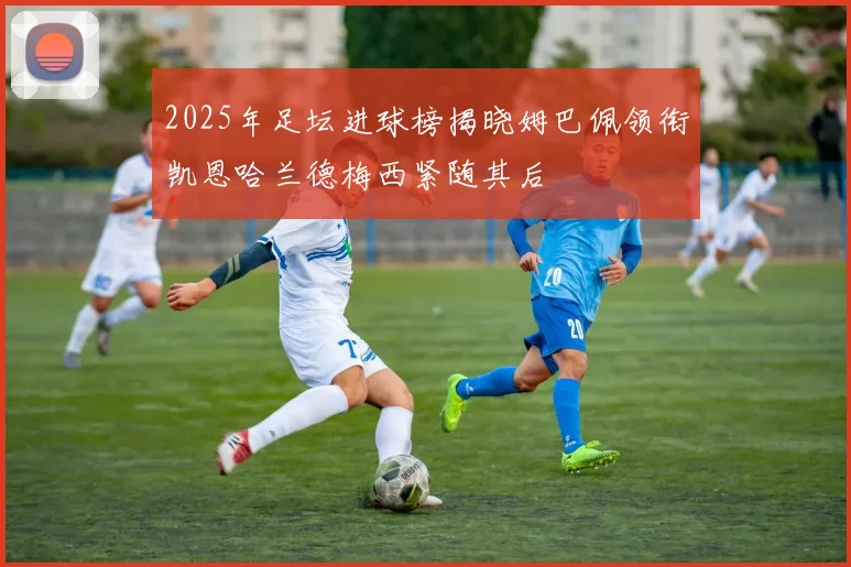 2025年足坛进球榜揭晓姆巴佩领衔凯恩哈兰德梅西紧随其后