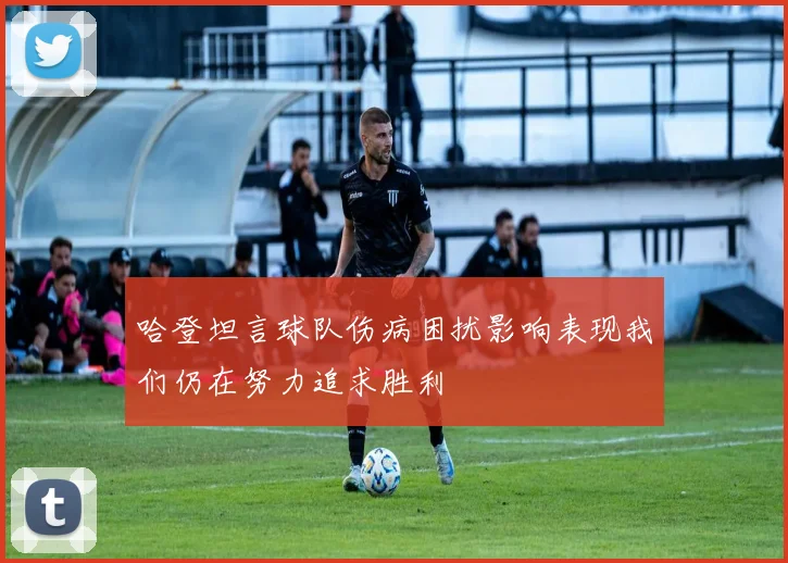 哈登坦言球队伤病困扰影响表现我们仍在努力追求胜利