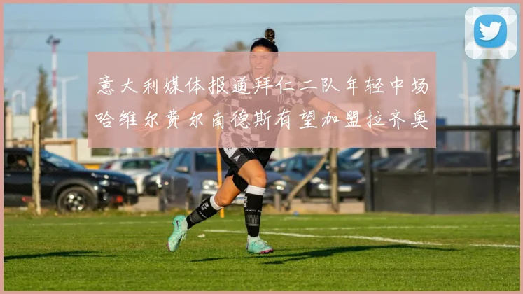 意大利媒体报道拜仁二队年轻中场哈维尔费尔南德斯有望加盟拉齐奥