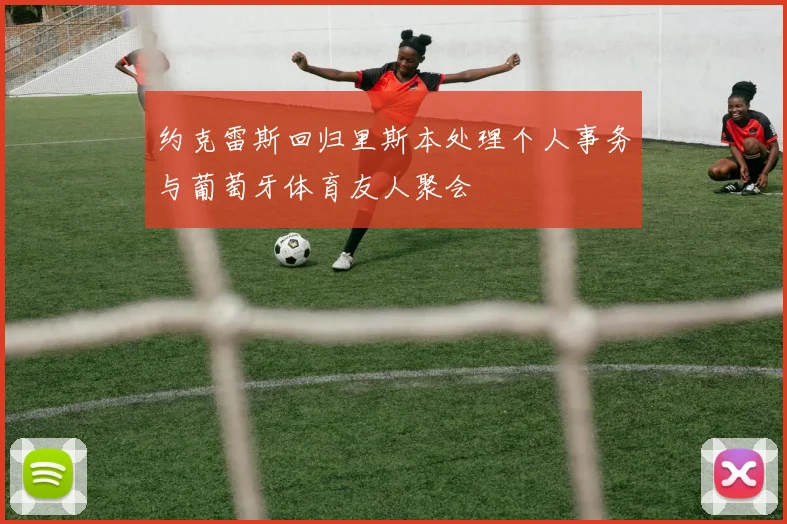约克雷斯回归里斯本处理个人事务与葡萄牙体育友人聚会
