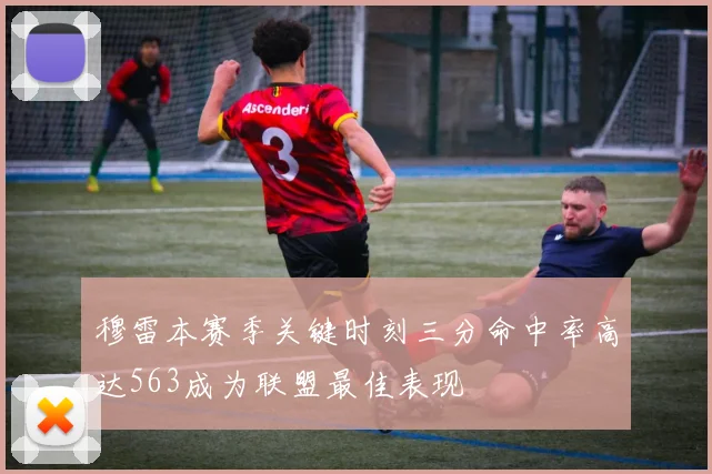穆雷本赛季关键时刻三分命中率高达563成为联盟最佳表现