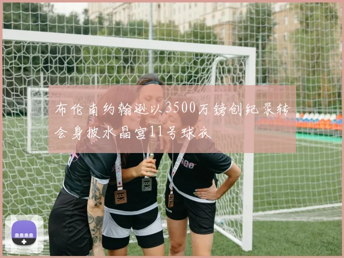 布伦南约翰逊以3500万镑创纪录转会身披水晶宫11号球衣