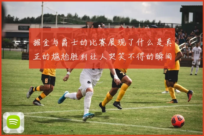 掘金与爵士的比赛展现了什么是真正的尴尬胜利让人哭笑不得的瞬间