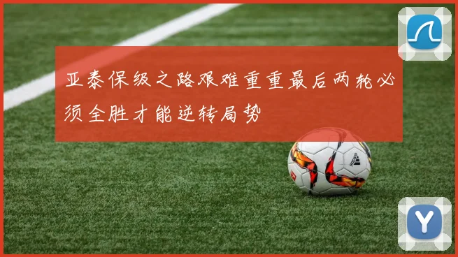 亚泰保级之路艰难重重最后两轮必须全胜才能逆转局势