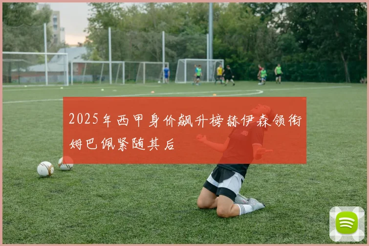 2025年西甲身价飙升榜赫伊森领衔姆巴佩紧随其后