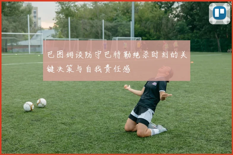 巴图姆谈防守巴特勒绝杀时刻的关键决策与自我责任感