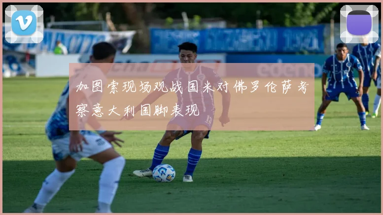 加图索现场观战国米对佛罗伦萨考察意大利国脚表现