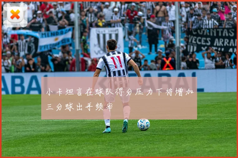 小卡坦言在球队得分压力下将增加三分球出手频率