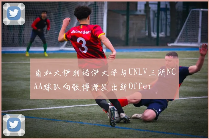 南加大伊利诺伊大学与UNLV三所NCAA球队向张博源发出新Offer