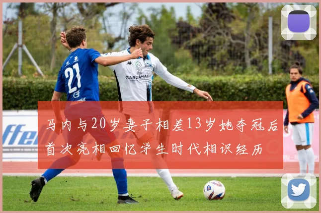 马内与20岁妻子相差13岁她夺冠后首次亮相回忆学生时代相识经历