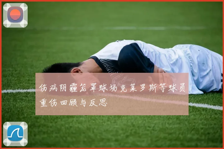 伤病阴霾笼罩球场克莱罗斯等球员重伤回顾与反思