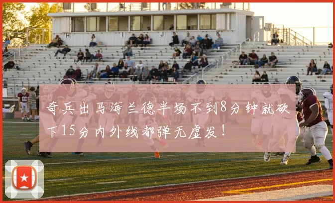 奇兵出马海兰德半场不到8分钟就砍下15分内外线都弹无虚发！