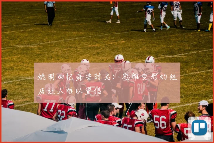 姚明回忆痛苦时光：思维变形的经历让人难以置信