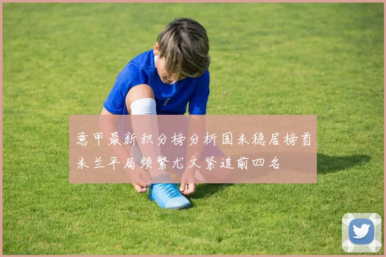 意甲最新积分榜分析国米稳居榜首米兰平局频繁尤文紧追前四名
