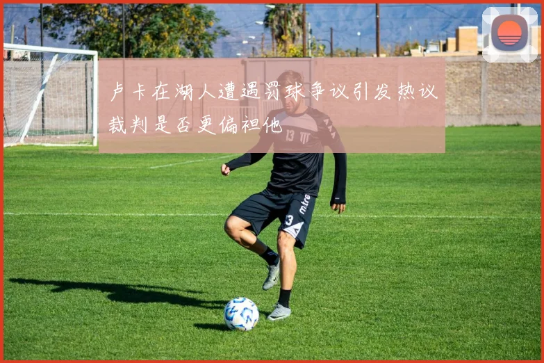 卢卡在湖人遭遇罚球争议引发热议裁判是否更偏袒他