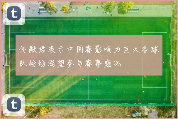 何猷君表示中国赛影响力巨大各球队纷纷渴望参与赛事盛况