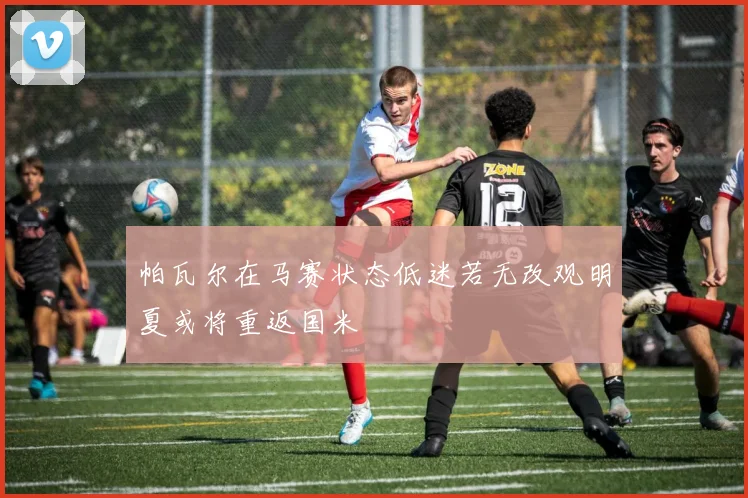 帕瓦尔在马赛状态低迷若无改观明夏或将重返国米