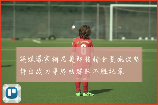 英媒曝塞梅尼奥即将转会曼城仍坚持出战力争终结球队不胜纪录