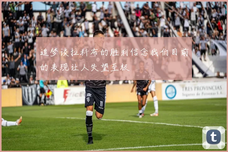 追梦谈拉科布的胜利信念我们目前的表现让人失望至极