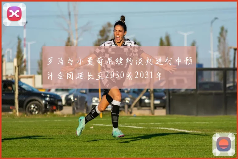罗马与小曼奇尼续约谈判进行中预计合同延长至2030或2031年