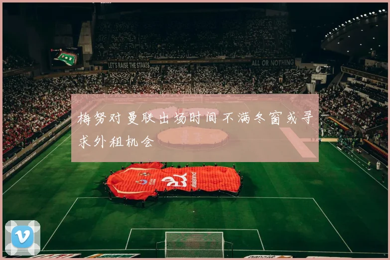 梅努对曼联出场时间不满冬窗或寻求外租机会