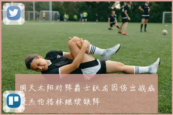 明天太阳对阵爵士狄龙因伤出战成疑杰伦格林继续缺阵