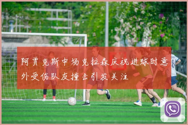 阿贾克斯中场克拉森庆祝进球时意外受伤队友撞击引发关注