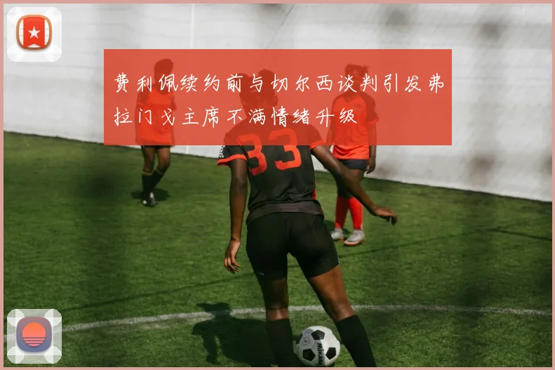 费利佩续约前与切尔西谈判引发弗拉门戈主席不满情绪升级