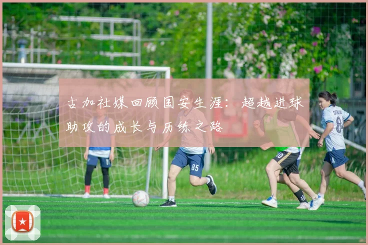 古加社媒回顾国安生涯：超越进球助攻的成长与历练之路