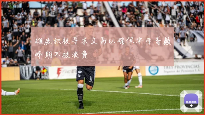 雄鹿积极寻求交易以确保字母哥巅峰期不被浪费