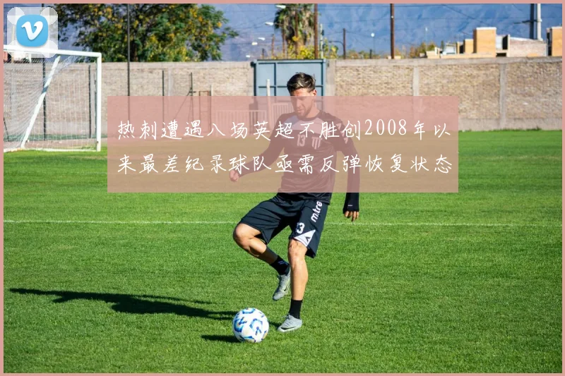 热刺遭遇八场英超不胜创2008年以来最差纪录球队亟需反弹恢复状态