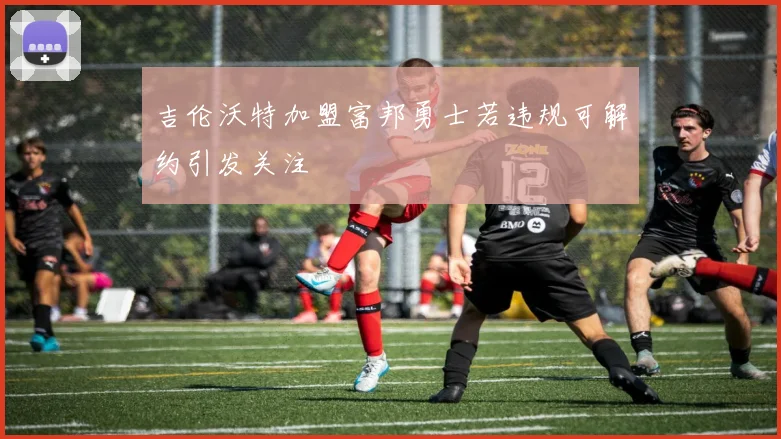 吉伦沃特加盟富邦勇士若违规可解约引发关注