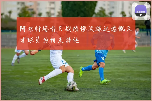 阿尔特塔昔日战绩惨淡球迷感慨天才球员为何支持他