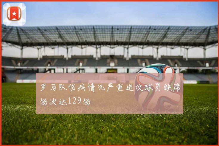 罗马队伤病情况严重进攻球员缺席场次达129场