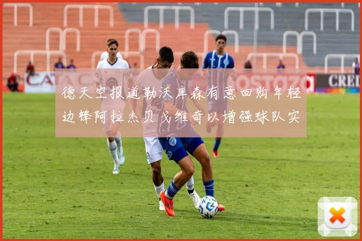 德天空报道勒沃库森有意回购年轻边锋阿拉杰贝戈维奇以增强球队实力